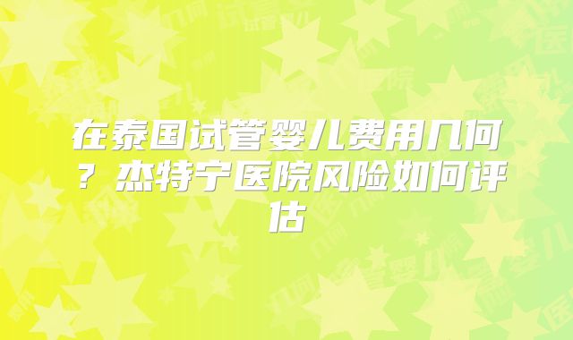 在泰国试管婴儿费用几何？杰特宁医院风险如何评估