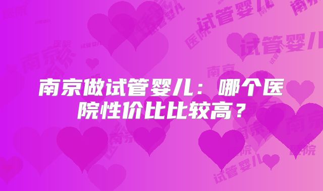 南京做试管婴儿：哪个医院性价比比较高？