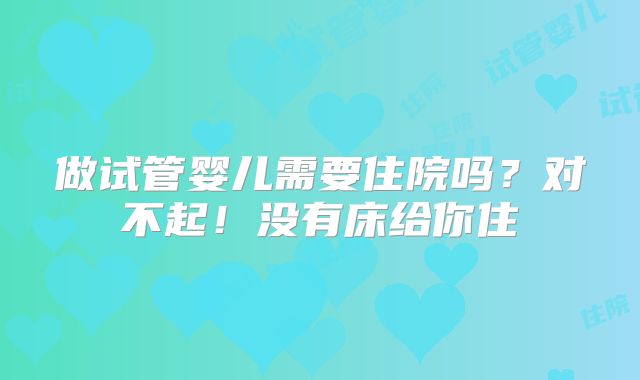 做试管婴儿需要住院吗？对不起！没有床给你住