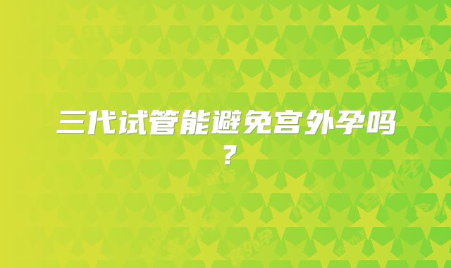 三代试管能避免宫外孕吗？