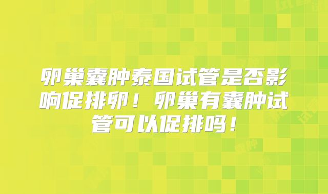 卵巢囊肿泰国试管是否影响促排卵！卵巢有囊肿试管可以促排吗！
