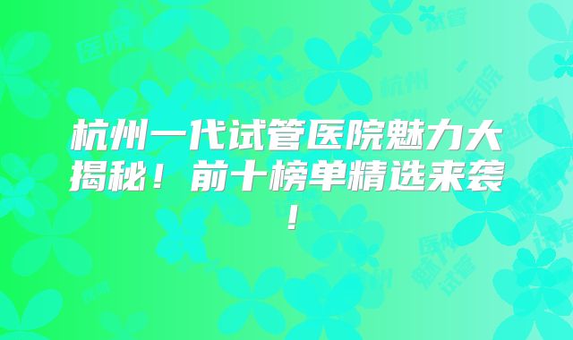杭州一代试管医院魅力大揭秘！前十榜单精选来袭！