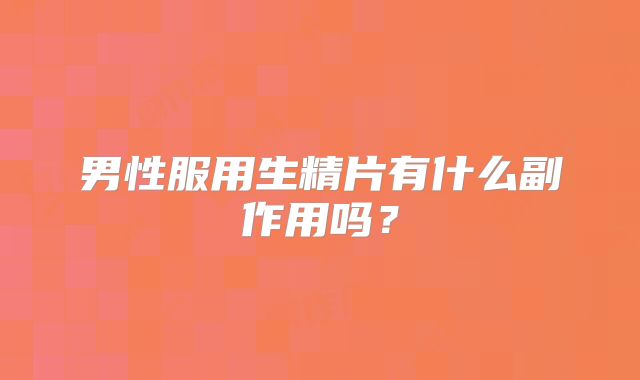 男性服用生精片有什么副作用吗？