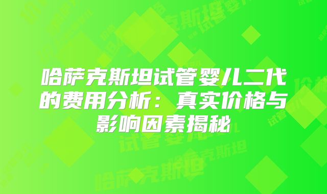 哈萨克斯坦试管婴儿二代的费用分析：真实价格与影响因素揭秘