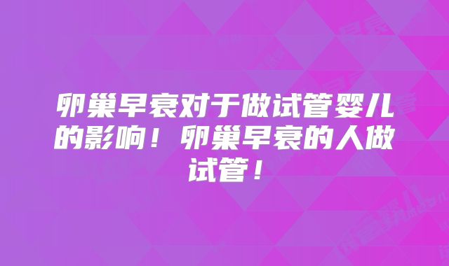 卵巢早衰对于做试管婴儿的影响!卵巢早衰的人做试管!