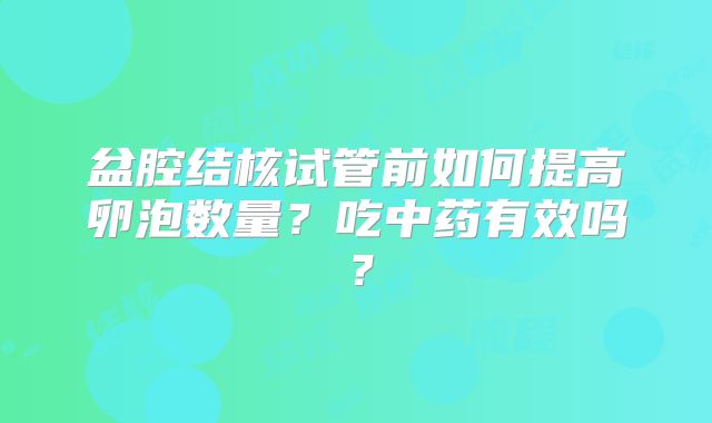 盆腔结核试管前如何提高卵泡数量?吃中药有效吗?