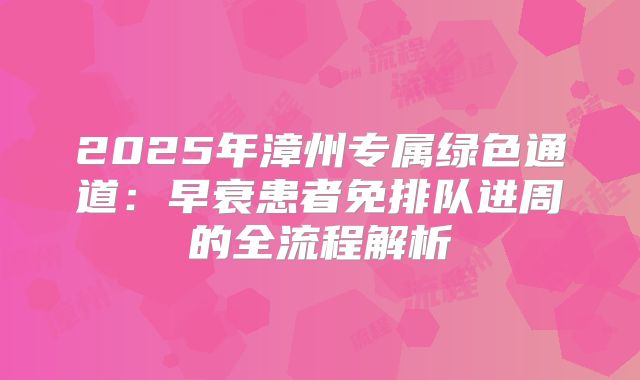 2025年漳州专属绿色通道：早衰患者免排队进周的全流程解析