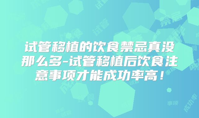 试管移植的饮食禁忌真没那么多-试管移植后饮食注意事项才能成功率高!
