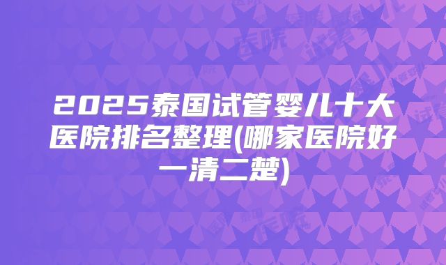 2025泰国试管婴儿十大医院排名整理(哪家医院好一清二楚)