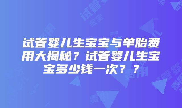 试管婴儿生宝宝与单胎费用大揭秘？试管婴儿生宝宝多少钱一次？？