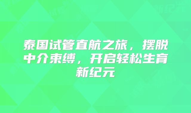 泰国试管直航之旅,摆脱中介束缚,开启轻松生育新纪元