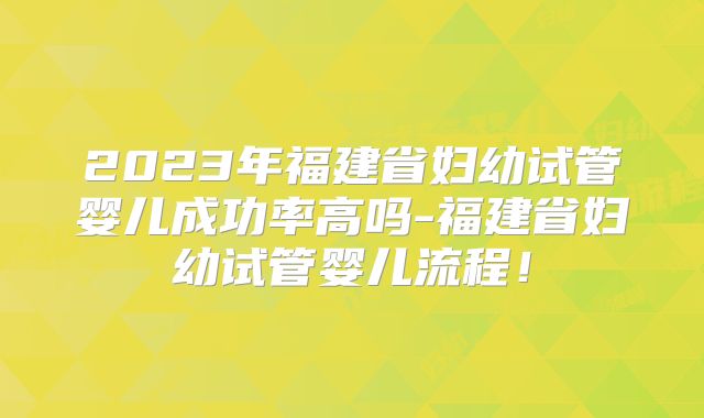 2023年福建省妇幼试管婴儿成功率高吗-福建省妇幼试管婴儿流程！