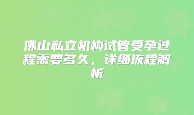 佛山私立机构试管受孕过程需要多久，详细流程解析