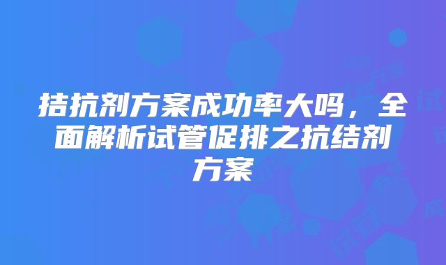 拮抗剂方案成功率大吗,全面解析试管促排之抗结剂方案