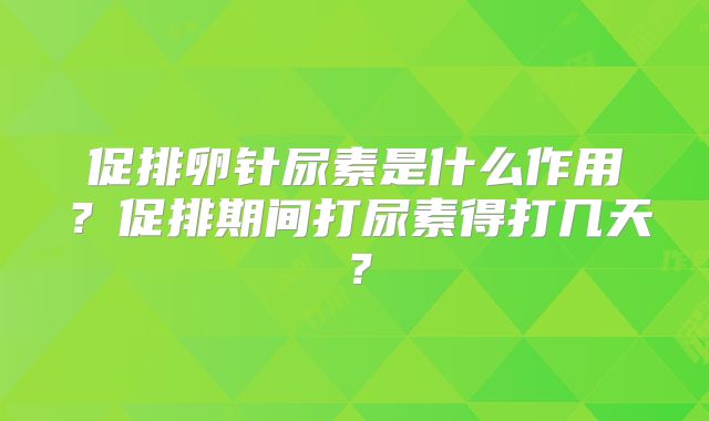 促排卵针尿素是什么作用？促排期间打尿素得打几天？