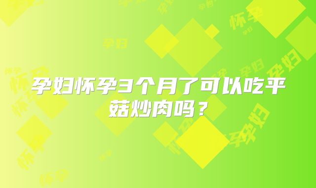 孕妇怀孕3个月了可以吃平菇炒肉吗？