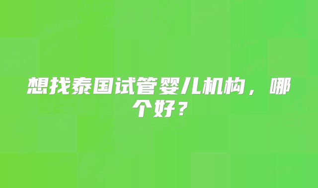 想找泰国试管婴儿机构,哪个好?