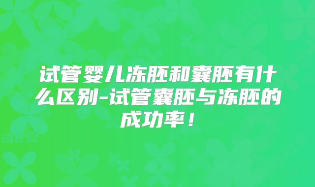 试管婴儿冻胚和囊胚有什么区别-试管囊胚与冻胚的成功率!