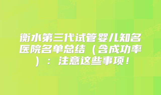 衡水第三代试管婴儿知名医院名单总结（含成功率）：注意这些事项！
