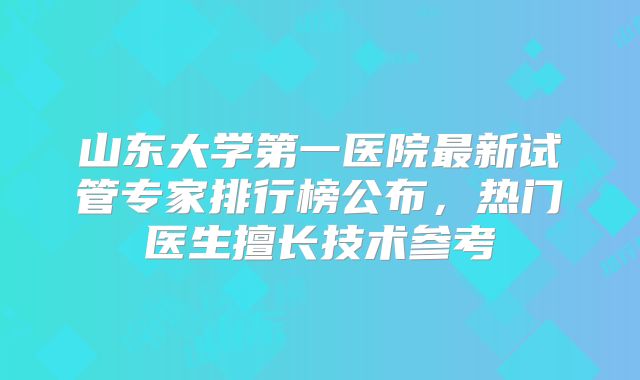 山东大学第一医院最新试管专家排行榜公布，热门医生擅长技术参考