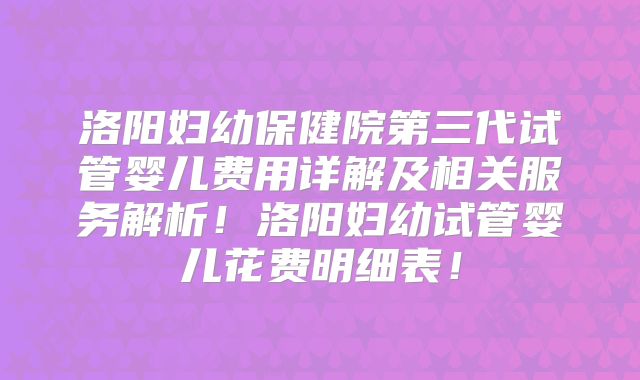 洛阳妇幼保健院第三代试管婴儿费用详解及相关服务解析！洛阳妇幼试管婴儿花费明细表！