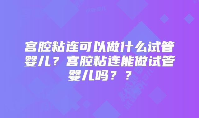 宫腔粘连可以做什么试管婴儿？宫腔粘连能做试管婴儿吗？？