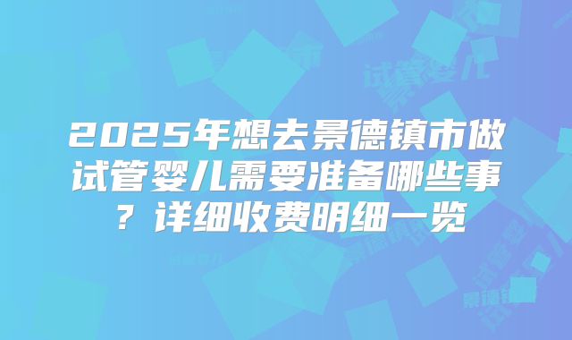 2025年想去景德镇市做试管婴儿需要准备哪些事？详细收费明细一览