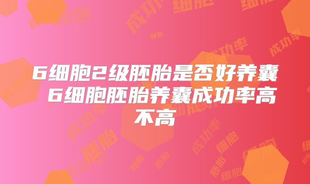 6细胞2级胚胎是否好养囊 6细胞胚胎养囊成功率高不高