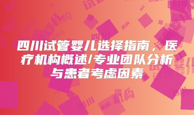 四川试管婴儿选择指南，医疗机构概述/专业团队分析与患者考虑因素