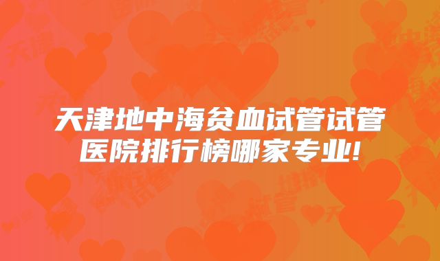 天津地中海贫血试管试管医院排行榜哪家专业!