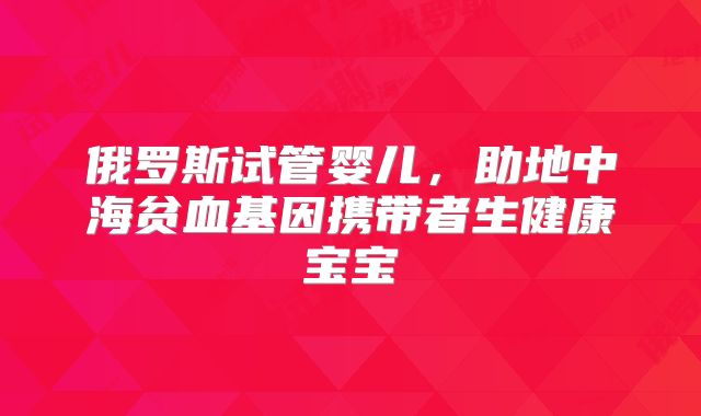俄罗斯试管婴儿，助地中海贫血基因携带者生健康宝宝