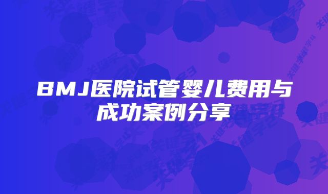 BMJ医院试管婴儿费用与成功案例分享