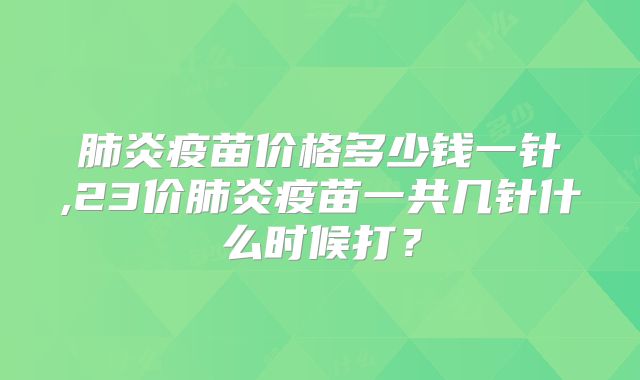 肺炎疫苗价格多少钱一针,23价肺炎疫苗一共几针什么时候打？
