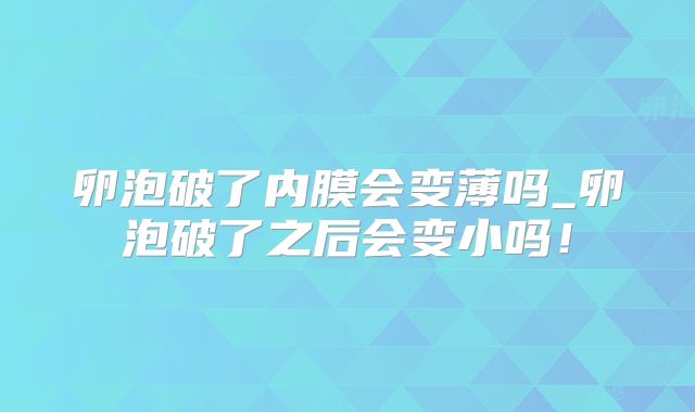 卵泡破了内膜会变薄吗_卵泡破了之后会变小吗！
