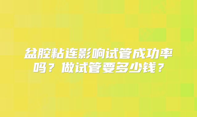 盆腔粘连影响试管成功率吗?做试管要多少钱?