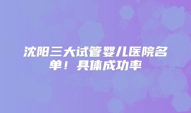 沈阳三大试管婴儿医院名单！具体成功率