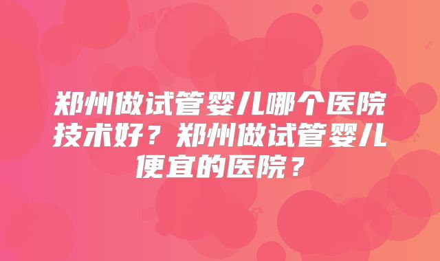 郑州做试管婴儿哪个医院技术好?郑州做试管婴儿便宜的医院?
