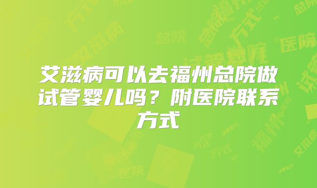 艾滋病可以去福州总院做试管婴儿吗？附医院联系方式