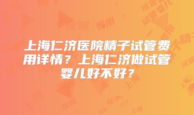 上海仁济医院精子试管费用详情?上海仁济做试管婴儿好不好?