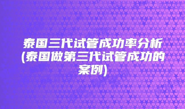泰国三代试管成功率分析(泰国做第三代试管成功的案例)