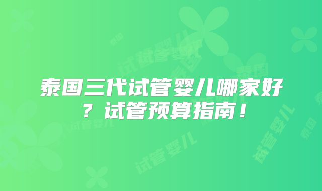 泰国三代试管婴儿哪家好?试管预算指南!