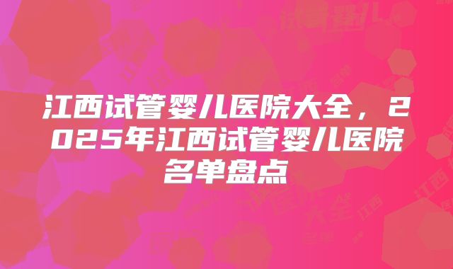 江西试管婴儿医院大全，2025年江西试管婴儿医院名单盘点