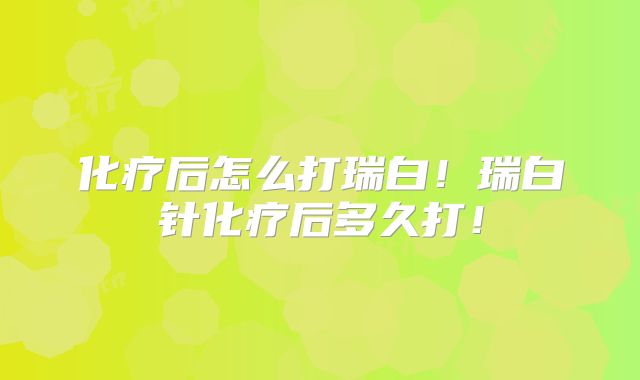 化疗后怎么打瑞白！瑞白针化疗后多久打！