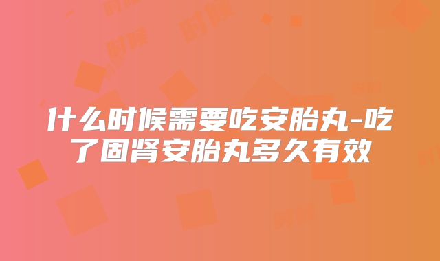 什么时候需要吃安胎丸-吃了固肾安胎丸多久有效