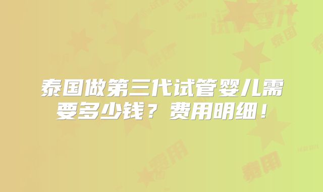泰国做第三代试管婴儿需要多少钱?费用明细!