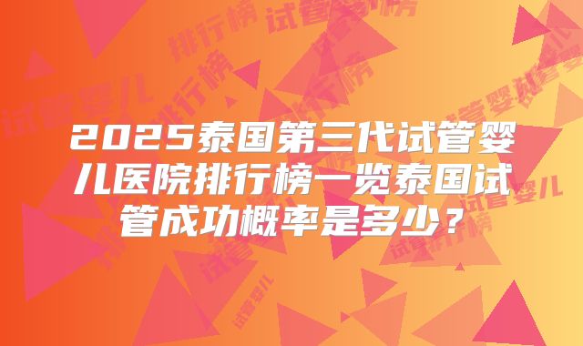 2025泰国第三代试管婴儿医院排行榜一览泰国试管成功概率是多少？