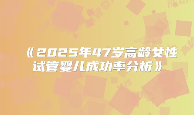 《2025年47岁高龄女性试管婴儿成功率分析》