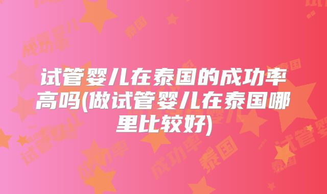 试管婴儿在泰国的成功率高吗(做试管婴儿在泰国哪里比较好)