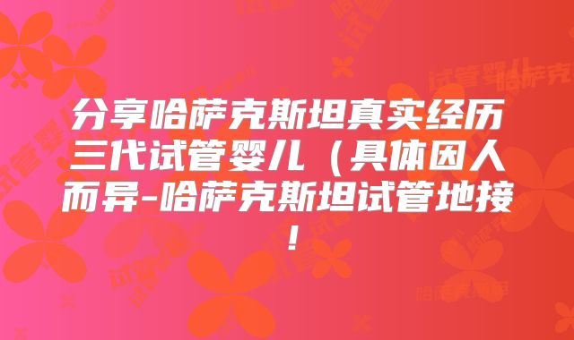 分享哈萨克斯坦真实经历三代试管婴儿(具体因人而异-哈萨克斯坦试管地接!