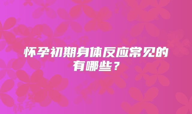 怀孕初期身体反应常见的有哪些?